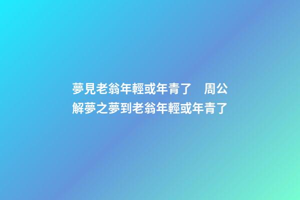夢見老翁年輕或年青了　周公解夢之夢到老翁年輕或年青了